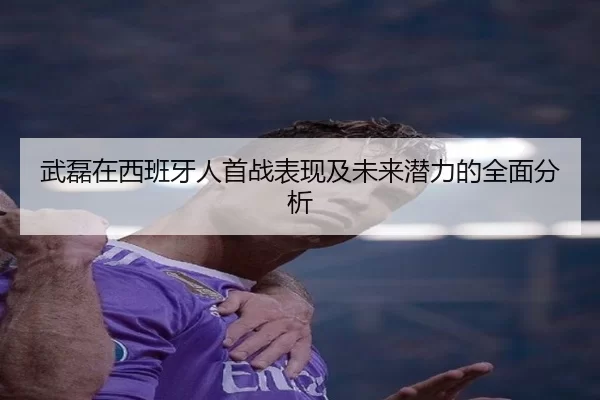 武磊在西班牙人首战表现及未来潜力的全面分析