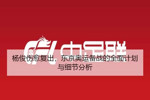 杨俊伤愈复出，东京奥运备战的全面计划与细节分析