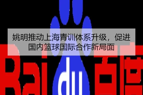 姚明推动上海青训体系升级，促进国内篮球国际合作新局面