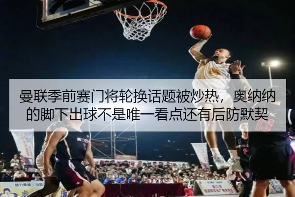 曼联季前赛门将轮换话题被炒热，奥纳纳的脚下出球不是唯一看点还有后防默契