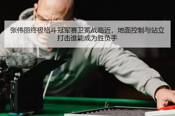 张伟丽终极格斗冠军赛卫冕战临近，地面控制与站立打击谁能成为胜负手